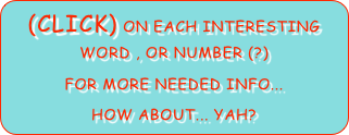 (Click) ON EACH INTERESTING WORD , OR NUMBER (?)
for more Needed info...
HOW ABOUT... YAH?