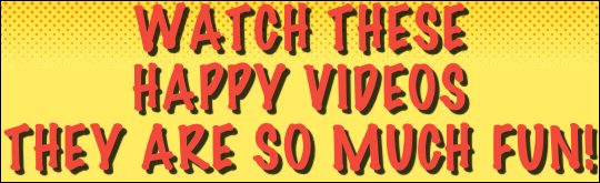 WATCH THESE 
HAPPY VIDEOS
THEY ARE SO MUCH FUN!