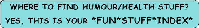 WHERE TO FIND HUMOUR/healTh STUFF?
YES, THIS IS YOUR *FUN*STUFF*INDEX*