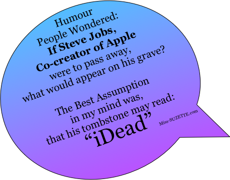 Humour People Wondered:
If Steve Jobs, 
Co-creator of Apple 
were to pass away, 
what would appear on his grave?

The Best Assumption
in my mind was,
that his tombstone may read:
“iDead” 
Miss-SUZETTE.com
