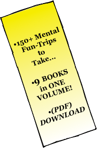 


•150+ Mental 
Fun-Trips 
to 
Take...

•9 BOOKS 
in ONE VOLUME!

•(PDF) DOWNLOAD 