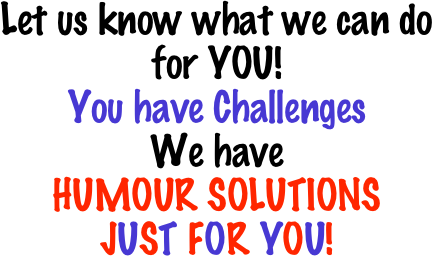                                                                                
Let us know what we can do for YOU! 
You have Challenges 
We have 
HUMOUR SOLUTIONS
JUST FOR YOU! 
                                                                                  